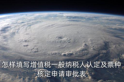 如何核定票種，稅務(wù)行政許可申請表票種核定怎么填