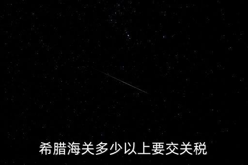 希臘如何征稅，希臘海關(guān)多少以上要交關(guān)稅