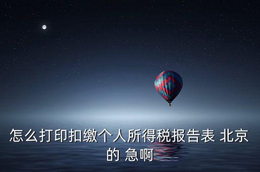 北京 如何打個稅明細，怎么打印扣繳個人所得稅報告表 北京的 急啊