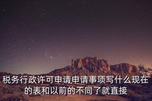 稅務(wù)行政許可申請(qǐng)申請(qǐng)事項(xiàng)寫(xiě)什么現(xiàn)在的表和以前的不同了就直接