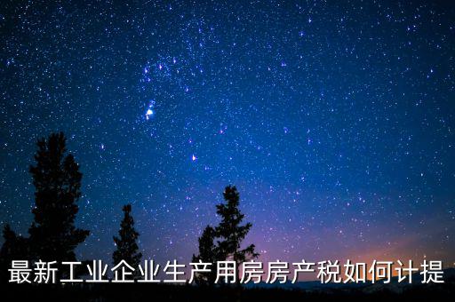 工業(yè)房產(chǎn)稅如何征收，最新工業(yè)企業(yè)生產(chǎn)用房房產(chǎn)稅如何計提