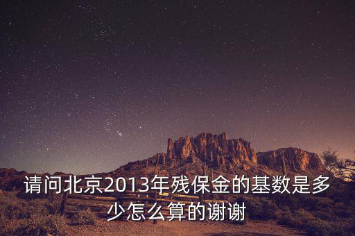 請(qǐng)問北京2013年殘保金的基數(shù)是多少怎么算的謝謝