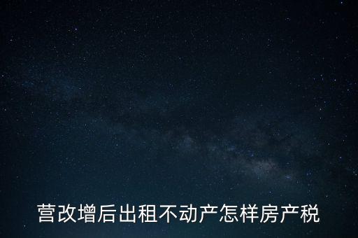 營改增后出租房產(chǎn)稅如何計算，營改增之后房產(chǎn)稅從租征收的計算方式