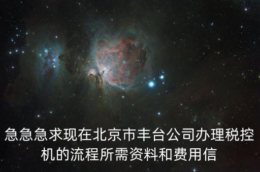 急急急求現(xiàn)在北京市豐臺公司辦理稅控機(jī)的流程所需資料和費用信
