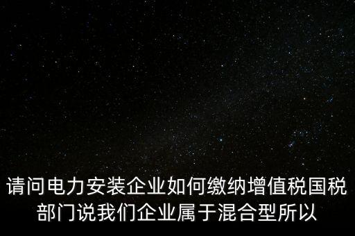請(qǐng)問電力安裝企業(yè)如何繳納增值稅國(guó)稅部門說我們企業(yè)屬于混合型所以