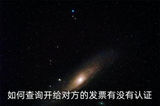 如何查詢發(fā)票是否認(rèn)證，如何查詢開給對方的發(fā)票有沒有認(rèn)證