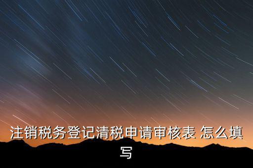 注銷稅務(wù)登記申請(qǐng)審批表如何填寫，注銷稅務(wù)登記申請(qǐng)審批表的注銷緣由怎樣寫
