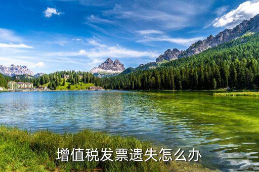 遺失增值稅專用發(fā)票如何處理，增值稅發(fā)票遺失怎么辦