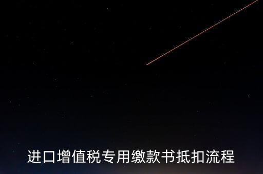 進(jìn)口增值稅專用繳款書如何抵扣，進(jìn)口增值稅專用繳款書抵扣流程