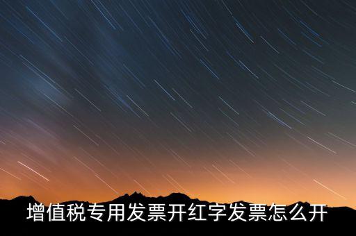 紅字專票如何開具，增值稅專用發(fā)票開紅字發(fā)票怎么開