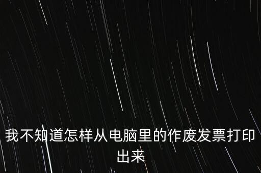 作廢發(fā)票如何打印，我不知道怎樣從電腦里的作廢發(fā)票打印出來