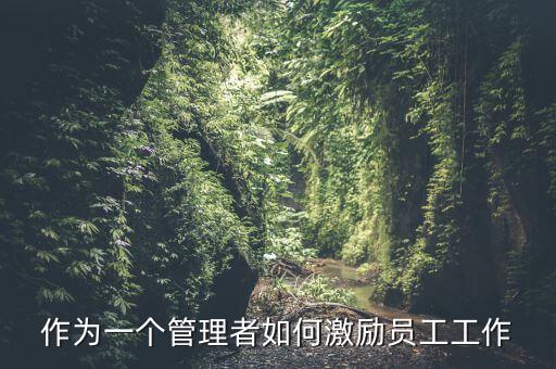 如何激勵干部做好工作，如何實現(xiàn)對基層員工的有效激勵