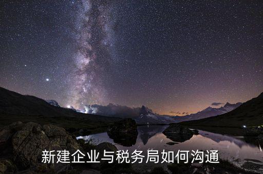 辦稅服務(wù)廳如何做好溝通，新建企業(yè)與稅務(wù)局如何溝通