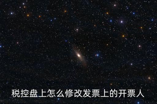 稅控盤(pán)上怎么修改發(fā)票上的開(kāi)票人