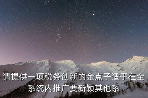 請?zhí)峁┮豁?xiàng)稅務(wù)創(chuàng)新的金點(diǎn)子適于在全系統(tǒng)內(nèi)推廣要新穎其他系