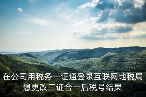 如何修改一證通稅號(hào)，在公司用稅務(wù)一證通登錄互聯(lián)網(wǎng)地稅局想更改三證合一后稅號(hào)結(jié)果
