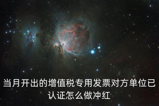 增值稅專票已經(jīng)認(rèn)證發(fā)票如何紅沖，當(dāng)月開(kāi)出的增值稅專用發(fā)票對(duì)方單位已認(rèn)證怎么做沖紅