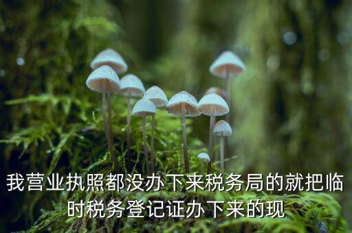 我營業(yè)執(zhí)照都沒辦下來稅務(wù)局的就把臨時(shí)稅務(wù)登記證辦下來的現(xiàn)