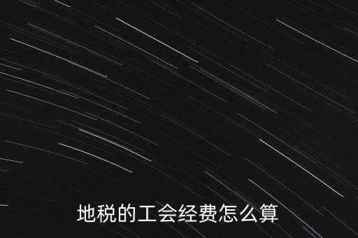 交地稅時的工會經費如何計算，地稅中的工會費是按什么計算的呀