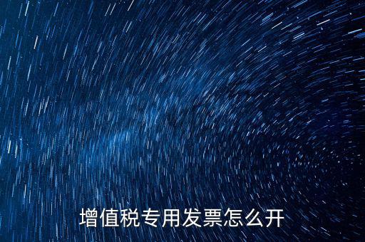 如何開增值稅專用票，我想開個專票怎么開