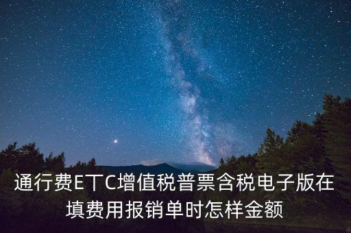 通行費(fèi)電子發(fā)票抵扣如何填寫，通行費(fèi)E丅C增值稅普票含稅電子版在填費(fèi)用報(bào)銷單時(shí)怎樣金額
