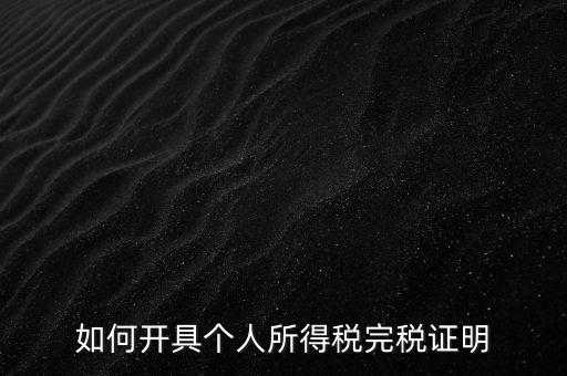 個人所得稅完稅證明如何開具，個人所得稅完稅證明怎么開 張江