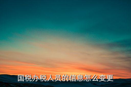 北京國(guó)稅如何變更辦稅人員，國(guó)稅怎樣換報(bào)稅員