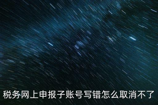 如何注銷網(wǎng)上辦稅賬號，稅務(wù)網(wǎng)上申報(bào)子賬號寫錯怎么取消不了
