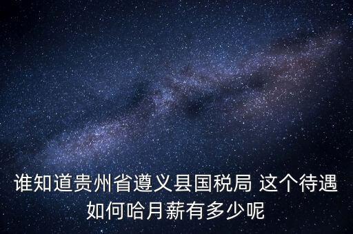 貴州地稅待遇如何，誰(shuí)知道貴州省遵義縣國(guó)稅局 這個(gè)待遇如何哈月薪有多少呢
