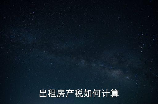 租賃房屋房產稅如何計算，租賃房產稅如何計算