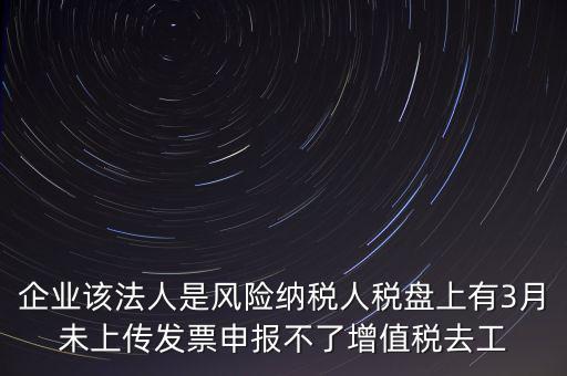 風(fēng)險納稅人 如何報稅，企業(yè)該法人是風(fēng)險納稅人稅盤上有3月未上傳發(fā)票申報不了增值稅去工