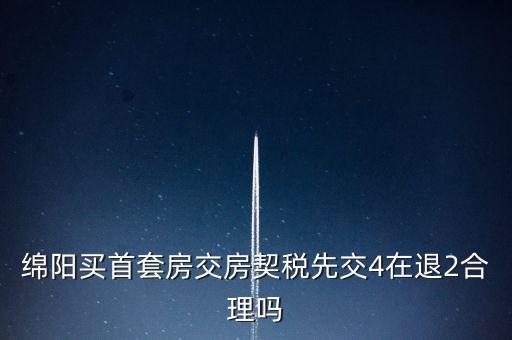 綿陽如何購房退稅，綿陽買首套房交房契稅先交4在退2合理嗎