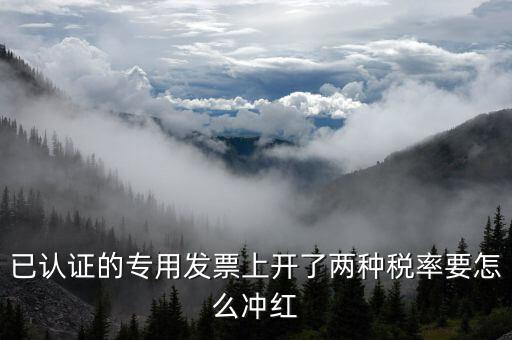 己認(rèn)證的發(fā)票如何紅沖，已認(rèn)證的專用發(fā)票上開(kāi)了兩種稅率要怎么沖紅