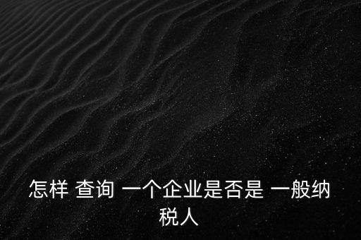 北京一般納稅人如何查詢，怎樣 查詢 一個(gè)企業(yè)是否是 一般納稅人