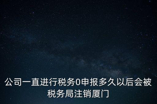 廈門如何國稅零申報(bào)，公司一直進(jìn)行稅務(wù)0申報(bào)多久以后會(huì)被稅務(wù)局注銷廈門