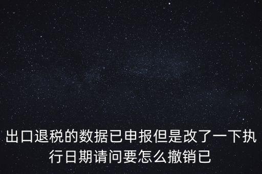出口退稅的數(shù)據(jù)已申報(bào)但是改了一下執(zhí)行日期請(qǐng)問(wèn)要怎么撤銷(xiāo)已