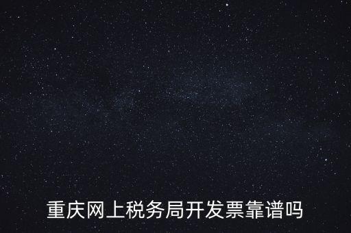 重慶網(wǎng)上稅務局如何申請發(fā)票，重慶網(wǎng)上稅務局開發(fā)票靠譜嗎