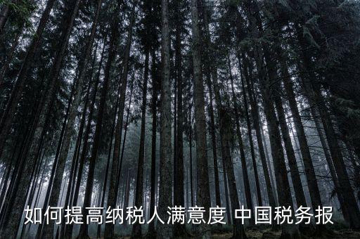 如何提高納稅人滿(mǎn)意度 中國(guó)稅務(wù)報(bào)