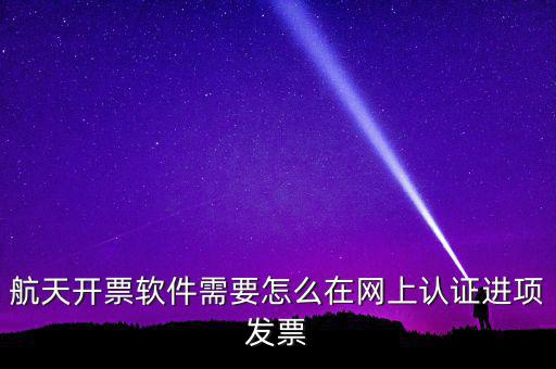 航天盤(pán)如何勾選認(rèn)證，航天開(kāi)票軟件需要怎么在網(wǎng)上認(rèn)證進(jìn)項(xiàng)發(fā)票