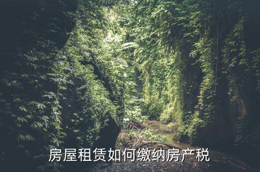 從租房產(chǎn)如何繳納，房屋租賃如何繳納房產(chǎn)稅