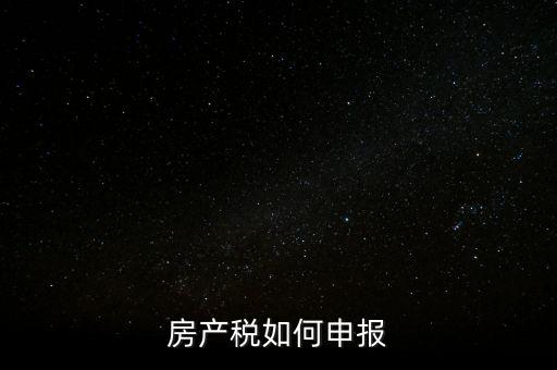 房產(chǎn)稅如何申請(qǐng)報(bào)稅，房產(chǎn)稅怎么申報(bào)