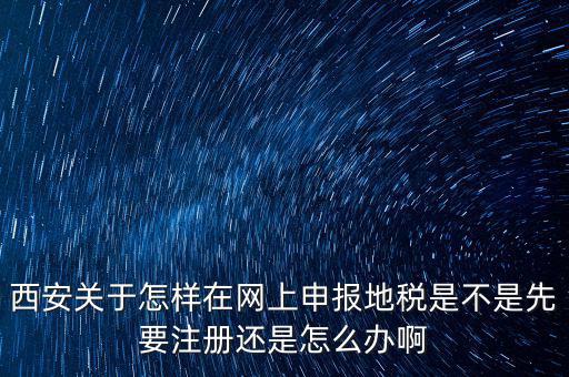 陜西如何申報(bào)地稅，西安關(guān)于怎樣在網(wǎng)上申報(bào)地稅是不是先要注冊(cè)還是怎么辦啊
