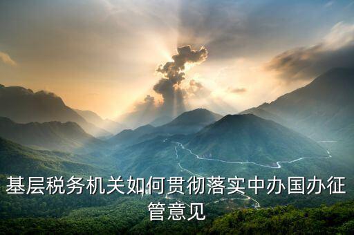 如何落實稅務機構(gòu)改革精神，基層稅務機關如何貫徹落實中辦國辦征管意見