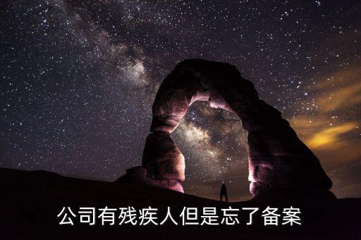 企業(yè)聘請(qǐng)殘疾人如何備案，公司有殘疾人但是忘了備案