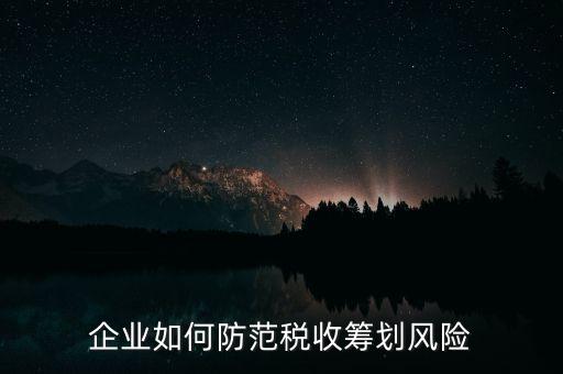 稅務(wù)分享風(fēng)險(xiǎn)如何防范，如何防范稅收籌劃的風(fēng)險(xiǎn)