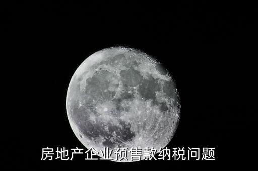 房企預(yù)售房款如何納稅，房地產(chǎn)企業(yè) 預(yù)售房款涉及哪些稅種注意哪些問題呢