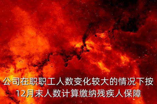 殘保金如何計(jì)算案例，公司在職職工人數(shù)變化較大的情況下按12月末人數(shù)計(jì)算繳納殘疾人保障