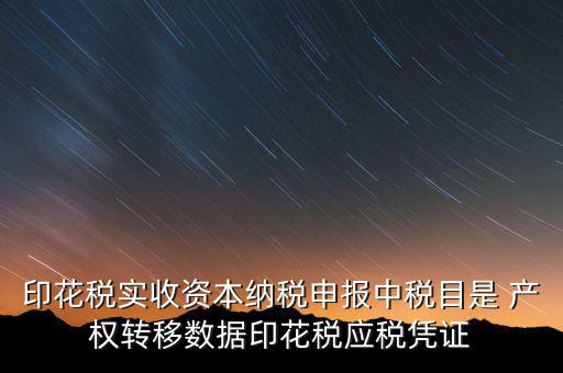 印花稅應(yīng)征憑證名稱如何區(qū)分，印花稅實收資本納稅申報中稅目是 產(chǎn)權(quán)轉(zhuǎn)移數(shù)據(jù)印花稅應(yīng)稅憑證