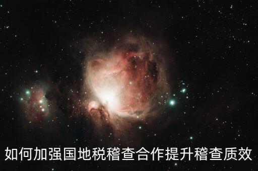 如何深化國(guó)地稅合作，如何加強(qiáng)國(guó)地稅稽查合作提升稽查質(zhì)效