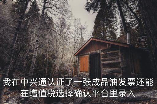 成品油庫(kù)存如何錄入確認(rèn)平臺(tái)，我在中興通認(rèn)證了一張成品油發(fā)票還能在增值稅選擇確認(rèn)平臺(tái)里錄入